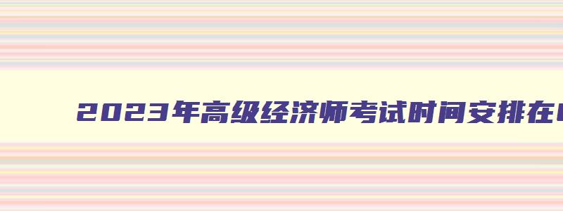 2023年高级经济师考试时间安排在6月18日几点