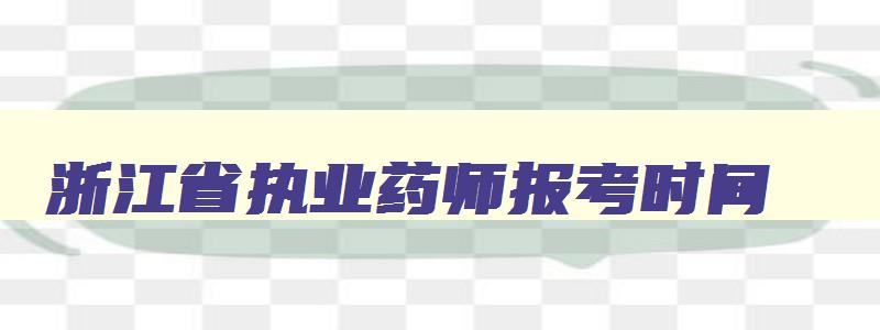 浙江省执业药师报考时间,浙江省执业药师报名网站官网入口