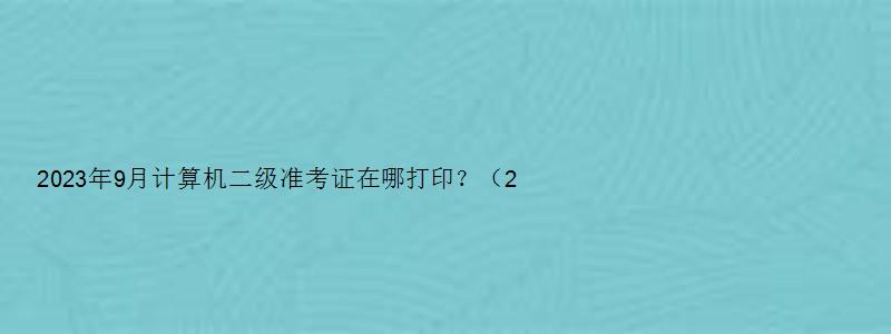 2023年9月计算机二级准考证在哪打印？（20233月计算机二级考试准考证打印）