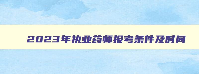 2023年执业药师报考条件及时间,2023年执业药师报考条件