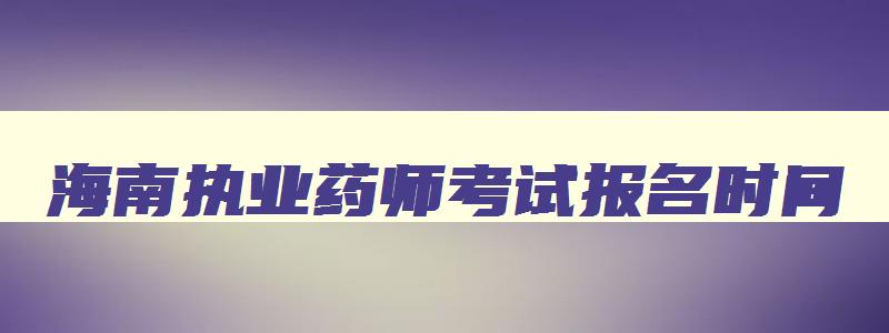 海南执业药师考试报名时间,海南执业药师报考条件2023最新规定