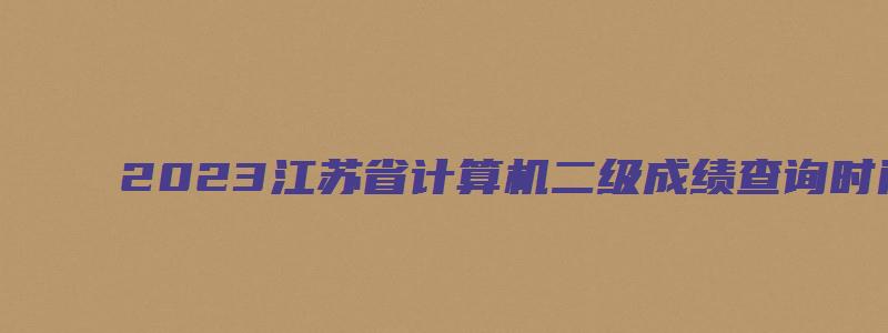 2023江苏省计算机二级成绩查询时间（2023三月份江苏省计算机二级成绩查询）