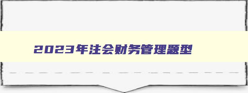 2023年注会财务管理题型,2023年注会财务管理难吗