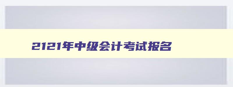 2121年中级会计考试报名