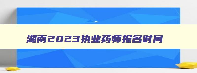 湖南2023执业药师报名时间（湖南2023执业药师报名时间表）