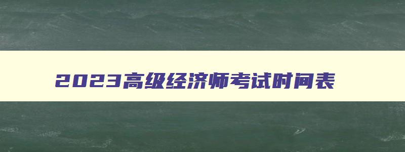 2023高级经济师考试时间表,2023年高级经济师报名时间和考试时间