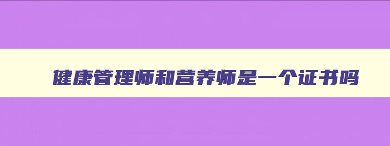 健康管理师和营养师是一个证书吗,健康管理师和营养师哪个具有含金量