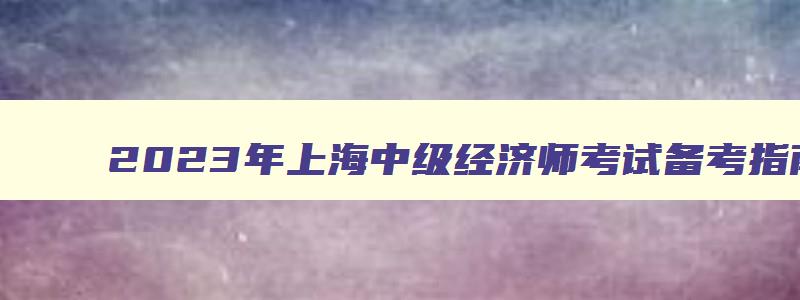 2023年上海中级经济师考试备考指南