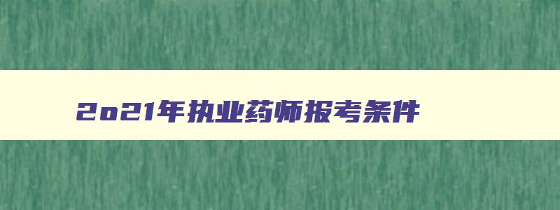 2o21年执业药师报考条件,2121年执业药师报名条件