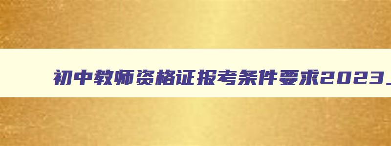 初中教师资格证报考条件要求2023上海,初中教师资格证报考条件要求2023