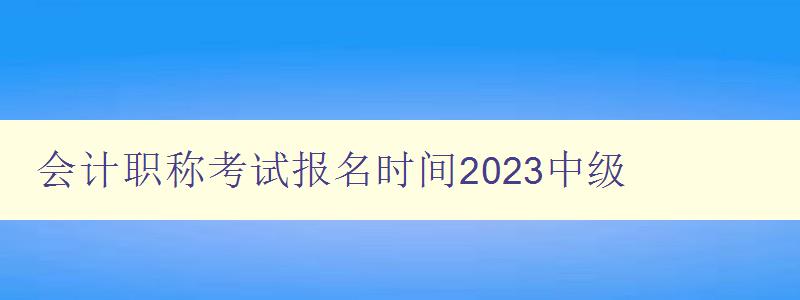 会计职称考试报名时间2023中级