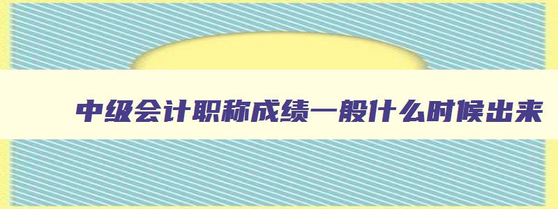 中级会计职称成绩一般什么时候出来