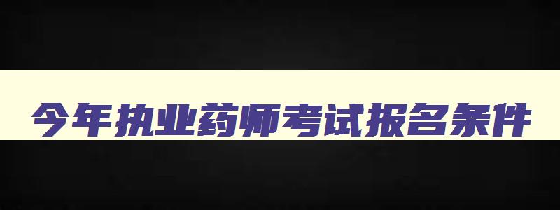 今年执业药师考试报名条件,2o21年执业药师报考条件