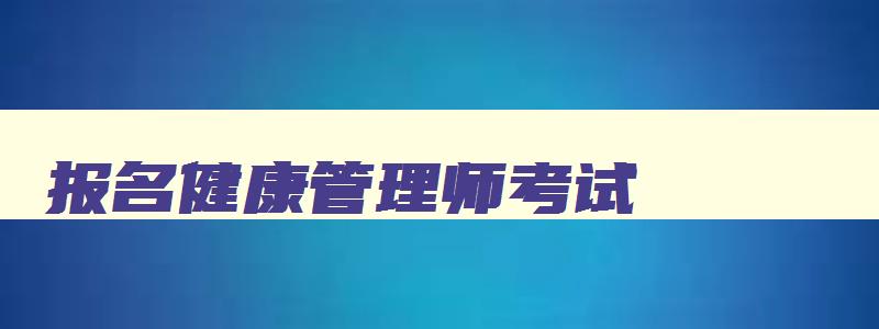 报名健康管理师考试,考健康管理师报名时间