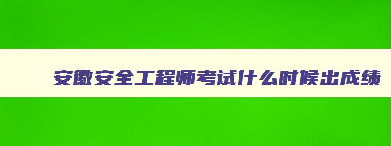 安徽安全工程师考试什么时候出成绩