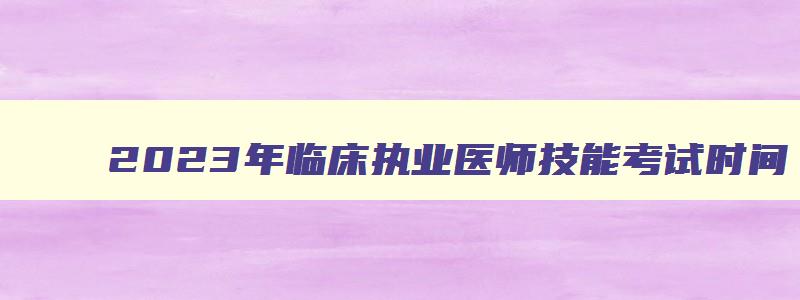 2023年临床执业医师技能考试时间,临床执业医师技能考试时间