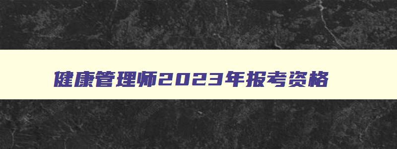 健康管理师2023年报考资格,健康管理师2023年考试政策有变动吗