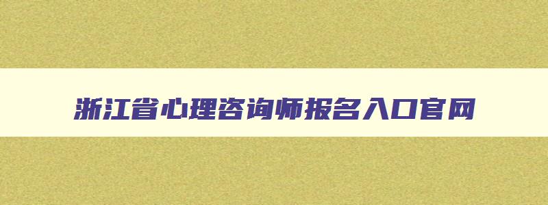 浙江省心理咨询师报名入口官网,浙江心理咨询师报名官网入口