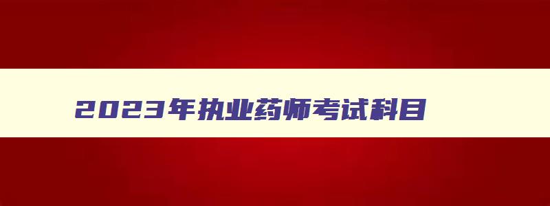 2023年执业药师考试科目,2023年执业药师本科报考要求是什么呢