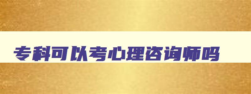 专科可以考心理咨询师吗,专科能不能考心理咨询师