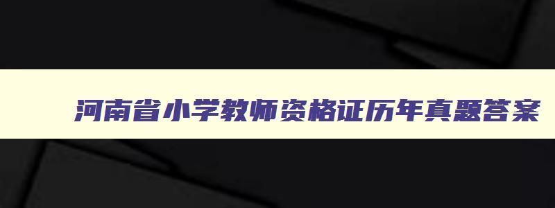 河南省小学教师资格证历年真题答案,河南省小学教师资格证历年真题