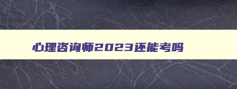 心理咨询师2023还能考吗,2023年还可以考心理咨询师二级吗