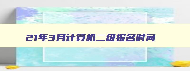 21年3月计算机二级报名时间,21年3月计算机二级报名