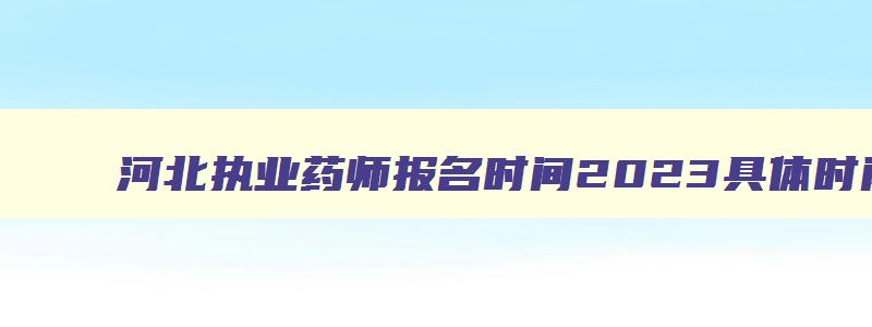 河北执业药师报名时间2023具体时间