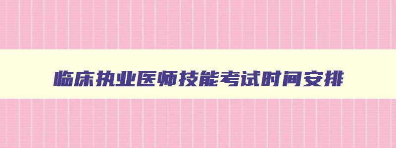 临床执业医师技能考试时间安排,临床执业医师技能考试选择题型及答案解析