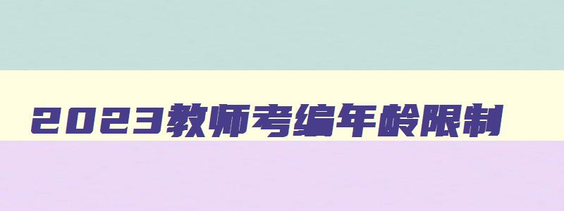 2023教师考编年龄限制,2023年教师考编年龄能否放宽