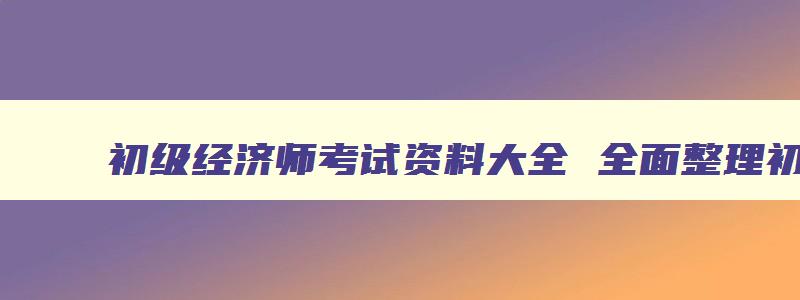 初级经济师考试资料大全