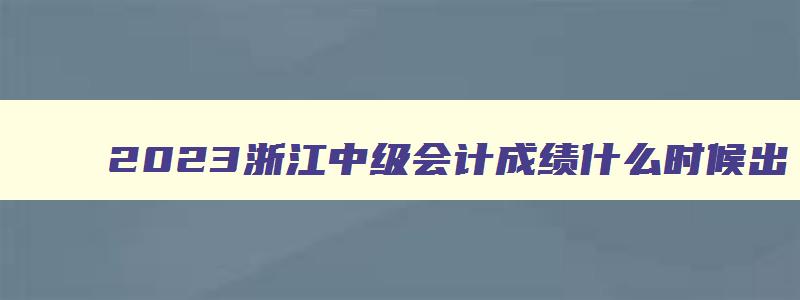 2023浙江中级会计成绩什么时候出