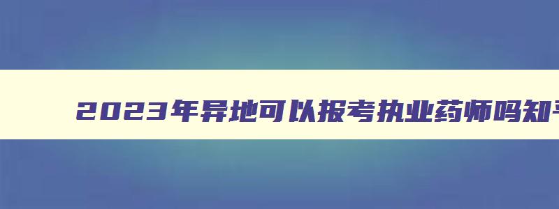 2023年异地可以报考执业药师吗文章,2023年异地可以报考执业药师吗