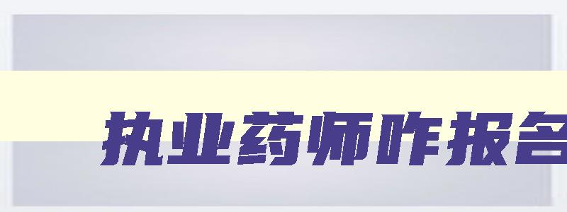 执业药师咋报名,2023年执业药师怎么报名