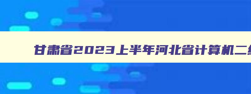 甘肃省2023上半年河北省计算机二级报名通知