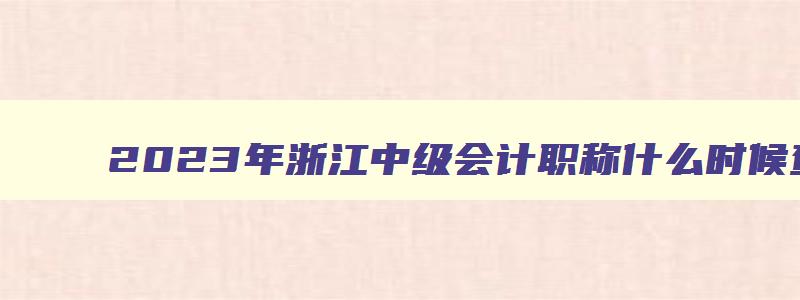 2023年浙江中级会计职称什么时候查成绩（2023年浙江中级会计职称什么时候查成绩啊）