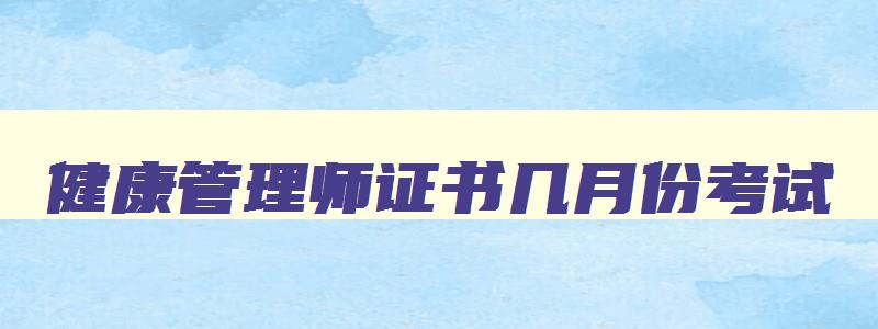 健康管理师证书几月份考试,健康管理师证书什么时候报名