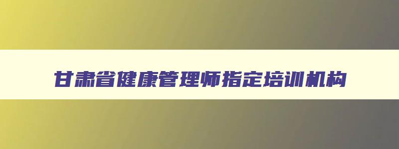 甘肃省健康管理师指定培训机构