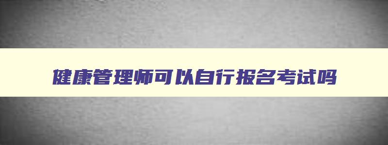 健康管理师可以自行报名考试吗,健康管理师符合条件的可以自己报名吗