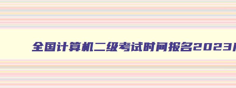 全国计算机二级考试时间报名2023广东