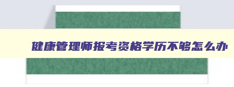 健康管理师报考资格学历不够怎么办,健康管理师报考资格学历不够怎么办