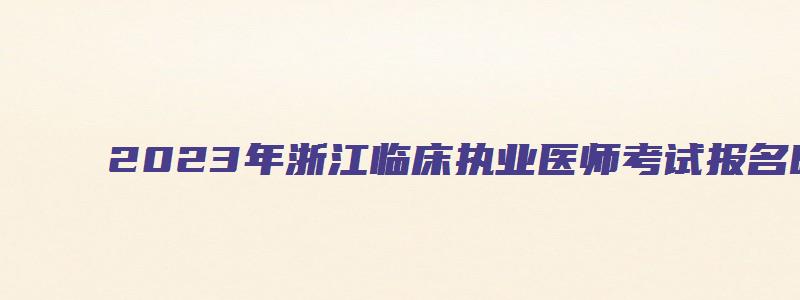 2023年浙江临床执业医师考试报名时间预测（浙江执业医师考试报名时间2023年）