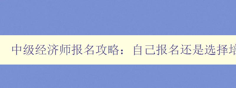 中级经济师报名攻略：自己报名还是选择培训班？