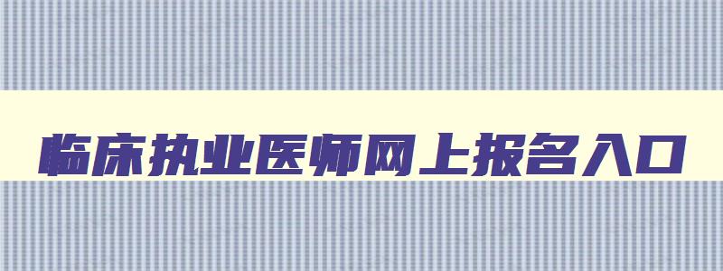 临床执业医师网上报名入口,临床执业医师报考入口