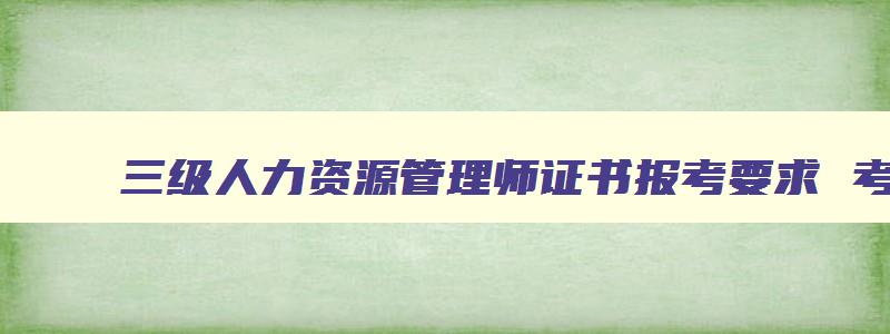 三级人力资源管理师证书报考要求