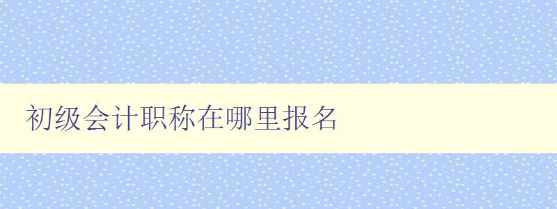 初级会计职称在哪里报名