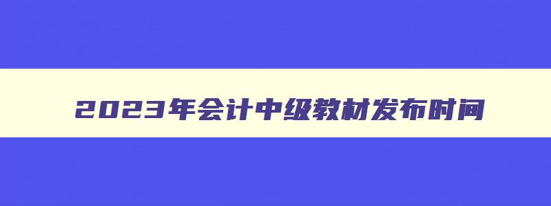 2023年会计中级教材发布时间