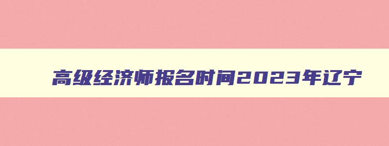 高级经济师报名时间2023年辽宁