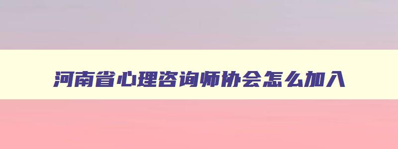 河南省心理咨询师协会怎么加入,河南省心理咨询师协会