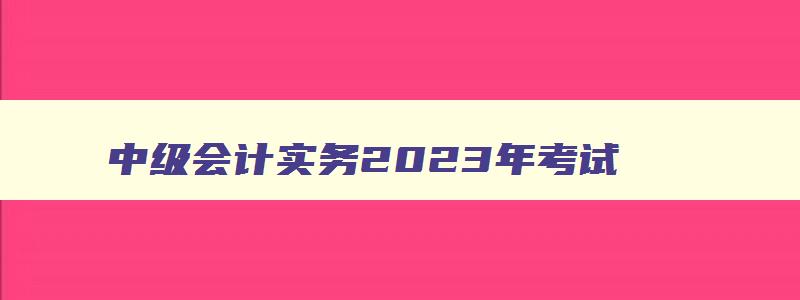 中级会计实务2023年考试